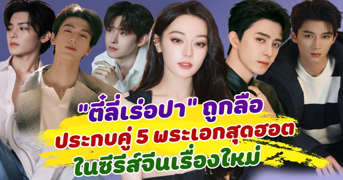 แต่ละคนปังมาก! ตี๋ลี่เร่อปา ถูกลือ ประกบคู่ 5 พระเอกสุดฮอต ในซีรีส์จีนเรื่องใหม่