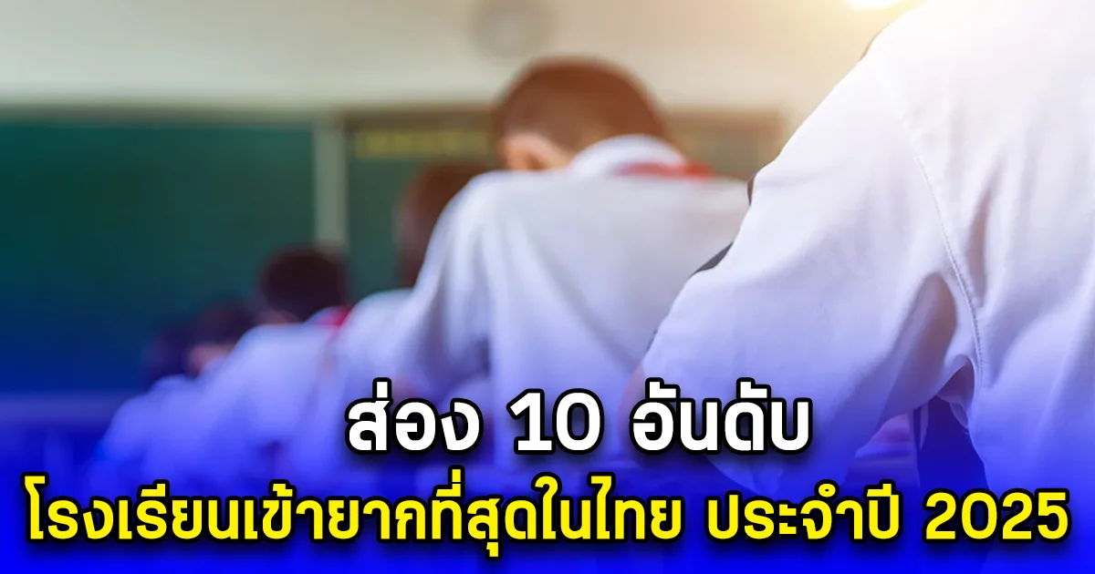 ส่อง 10 อันดับ โรงเรียนเข้ายากที่สุดในไทย ประจำปี 2025