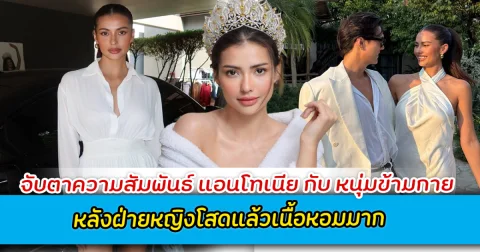 จับตาความสัมพันธ์ แอนโทเนีย กับ หนุ่มข้ามกาย หลังฝ่ายหญิงโสดแล้วเนื้อหอมมาก