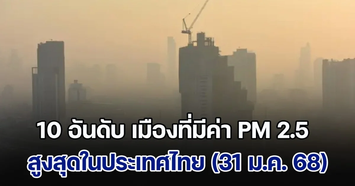 พุ่งอีกแล้ว! เปิด 10 อันดับ เมืองที่มีค่า PM 2.5 สูงสุดในประเทศไทย (วันที่ 31 ม.ค. 68)