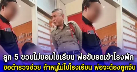 ลูก 5 ขวบไม่ยอมไปโรงเรียน พ่อขับรถเข้าโรงพัก ขอตำรวจช่วย ถ้าหนูไม่ไปโรงเรียน พ่อจะต้องถูกจับ