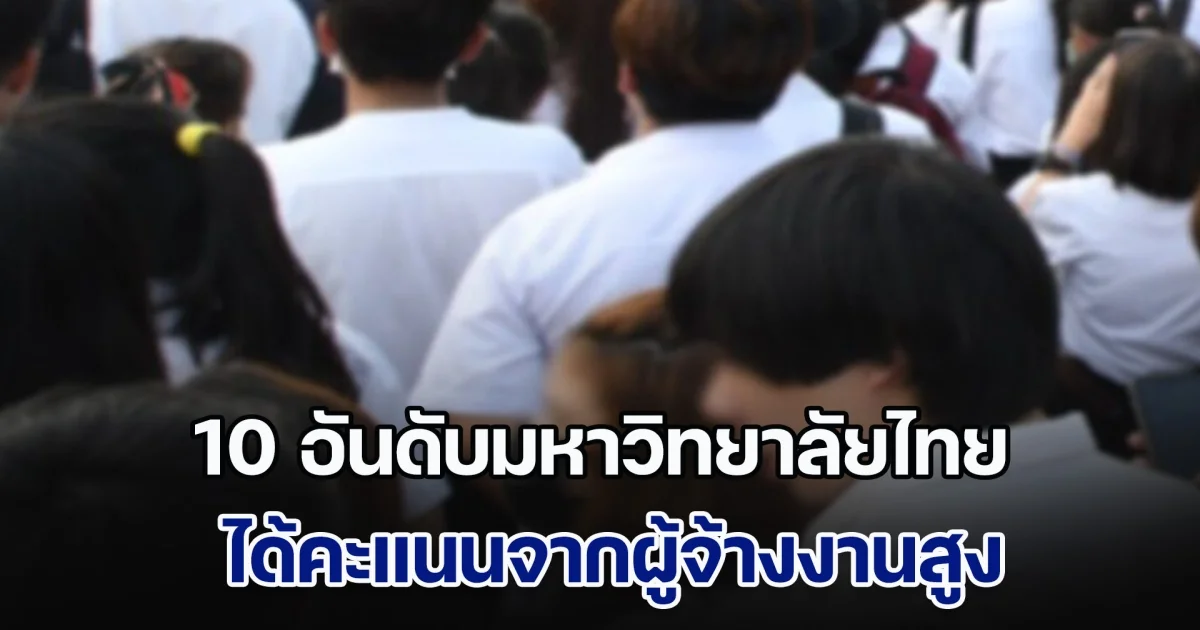 เปิด 10 อันดับมหาวิทยาลัยไทย ได้คะแนนจากผู้จ้างงานสูง จบจากที่นี่มีโอกาสได้งานง่าย