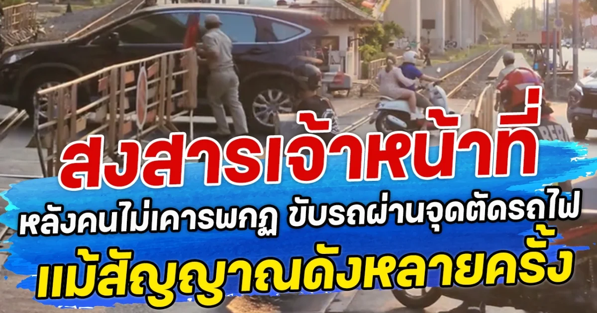 สงสารเจ้าหน้าที่ หลังคนไม่เคารพกฏ ขับรถผ่านจุดตัดรถไฟ แม้สัญญาณดังหลายครั้ง