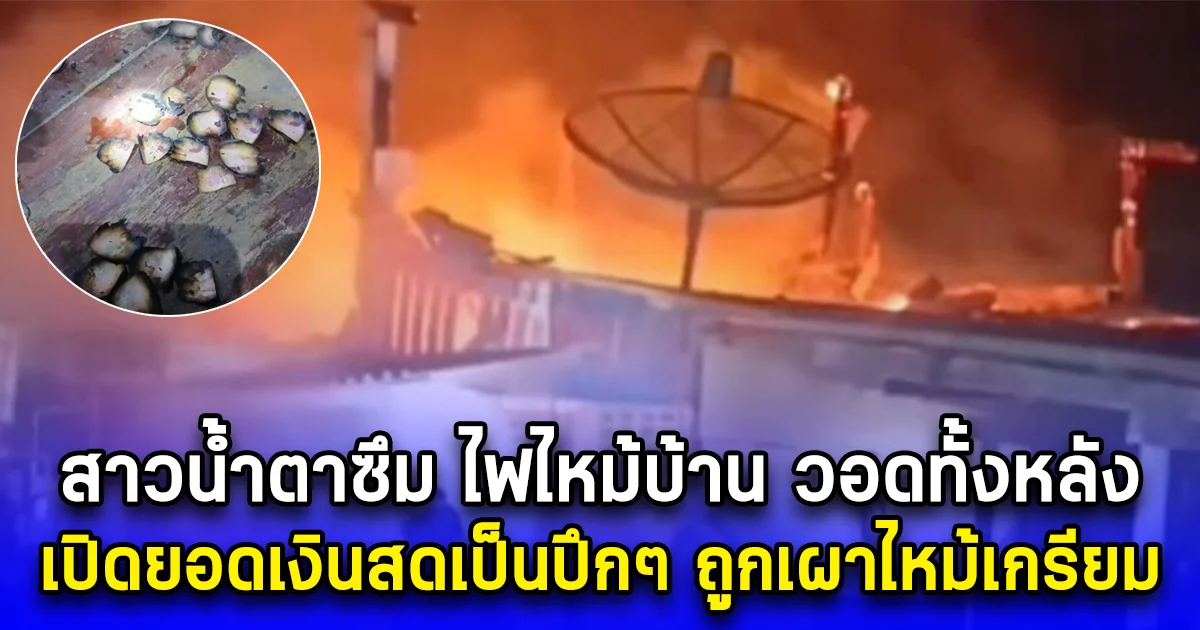 สาวน้ำตาซึม ไฟไหม้บ้าน วอดทั้งหลัง เปิดยอดเงินสดเป็นปึกๆ ถูกเผาไหม้เกรียม