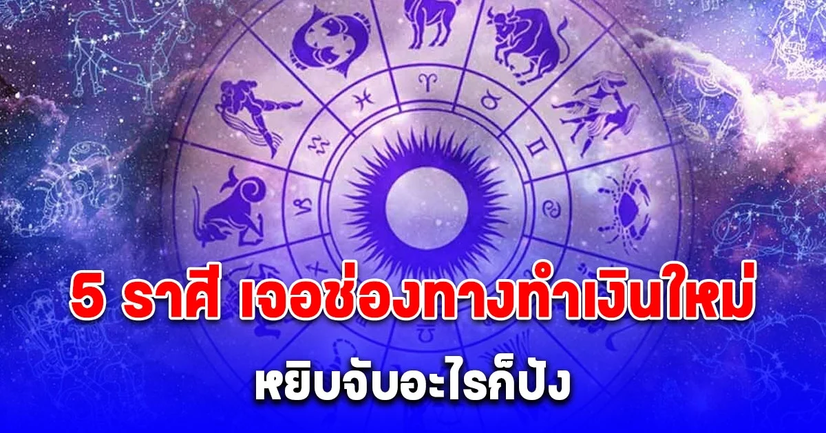 5 ราศี เจอช่องทางทำเงินใหม่ หยิบจับอะไรก็ปัง
