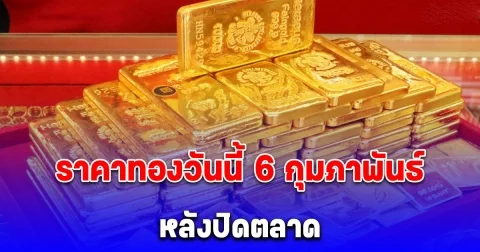 ราคาทองวันนี้ 6 กุมภาพันธ์ 2568 อัปเดตล่าสุด หลังปิดตลาด
