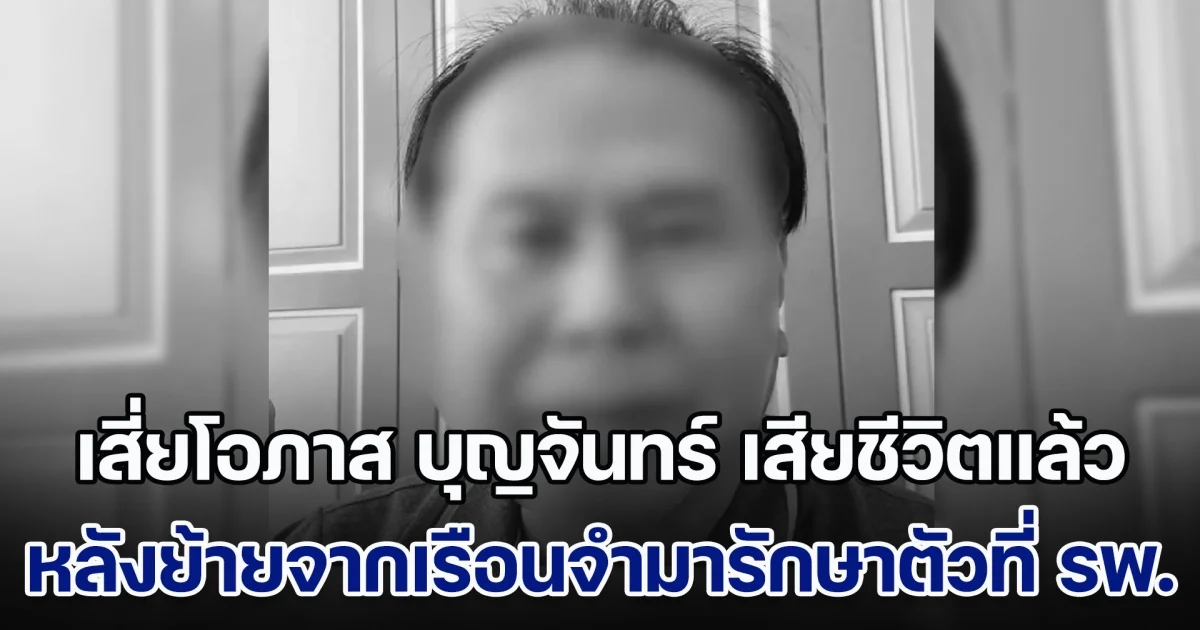 ด่วน! เสี่ยโอภาส บุญจันทร์ กรรมการบริษัท วิน โพรเสส เสียชีวิตแล้ว หลังย้ายจากเรือนจำมารักษาตัวที่ รพ.บ้านค่าย