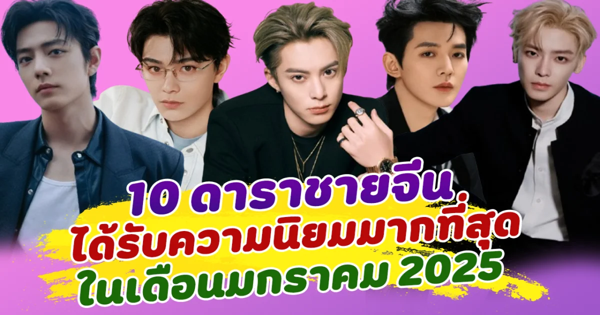 ฮอตสุดๆ เปิด 10 ดาราชายจีน ได้รับความนิยมมากที่สุด ในเดือนมกราคม 2025