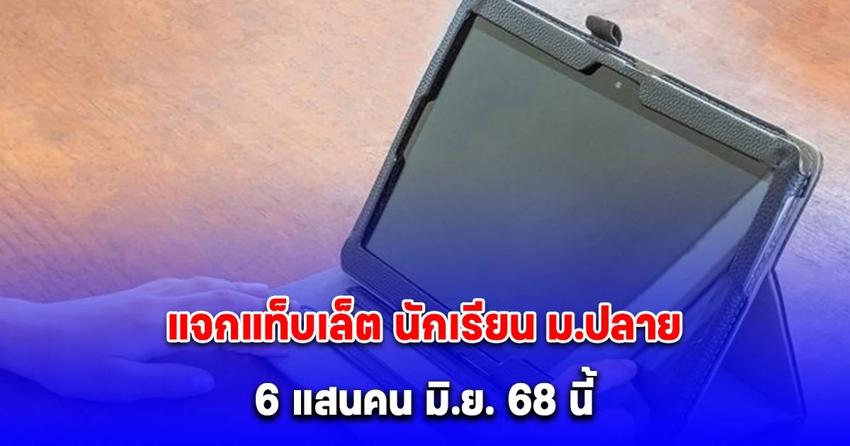 ศธ.เตรียมมอบ แท็บเล็ต นักเรียน ม.ปลาย 6 แสนคน มิ.ย. 68 นี้
