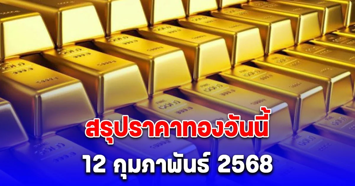 สรุปราคาทองวันนี้ 12 กุมภาพันธ์ 2568 หลังปิดตลาด