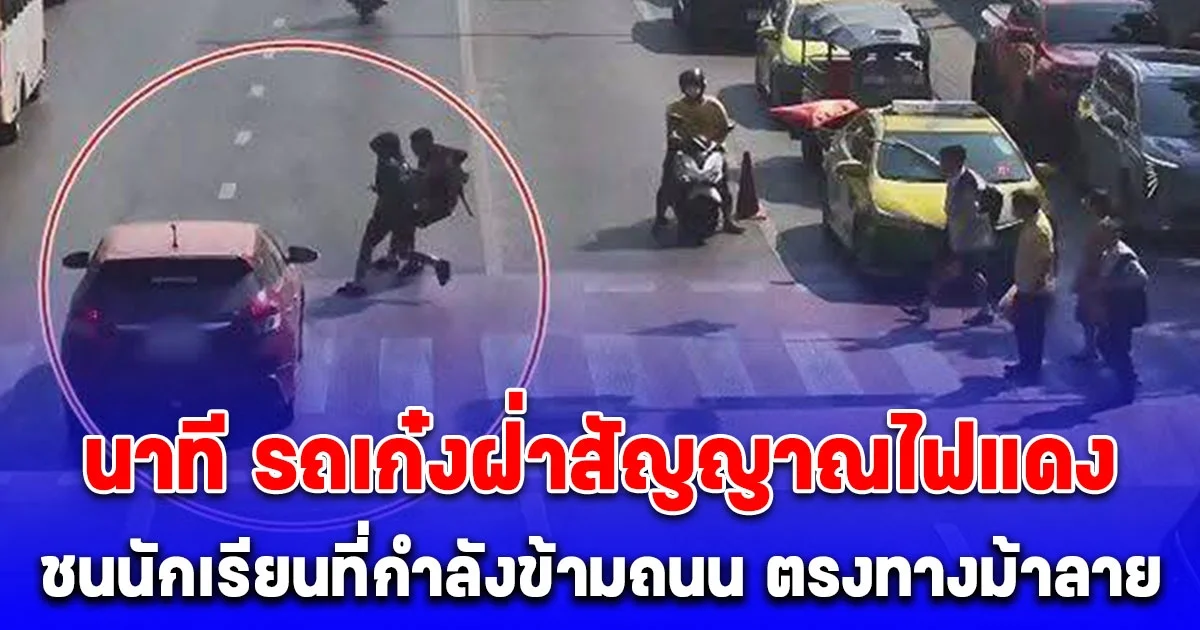 เปิดภาพนาที รถเก๋งฝ่าสัญญาณไฟแดง ชนนักเรียนที่กำลังข้ามถนน ตรงทางม้าลาย ได้รับบาดเจ็บ