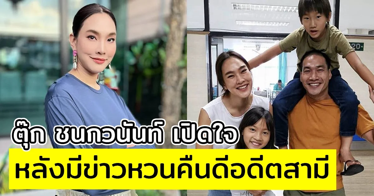 ตุ๊ก ชนกวนันท์ เปิดใจ หลังมีข่าวหวนคืนดีอดีตสามี