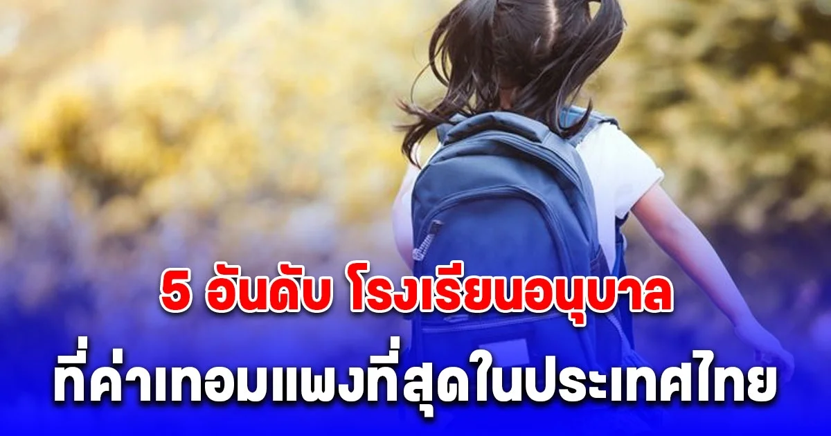 เปิด 5 อันดับ โรงเรียนอนุบาล ที่ค่าเทอมแพงที่สุดในประเทศไทย