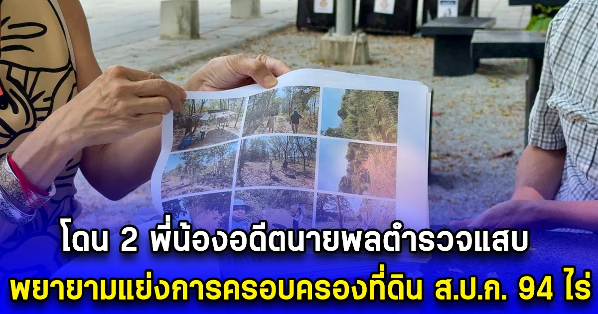 ร้องกองปราบ โดน 2 พี่น้องอดีตนายพลตำรวจแสบ พยายามแย่งการครอบครองที่ดิน ส.ป.ก. 94 ไร่