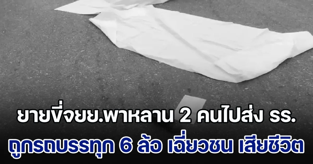 สลด! ยายขี่จยย.พาหลาน 2 คนไปส่งโรงเรียน ถูกรถบรรทุก 6 ล้อ เฉี่ยวชน เสียชีวิตคาที่