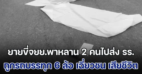 สลด! ยายขี่จยย.พาหลาน 2 คนไปส่งโรงเรียน ถูกรถบรรทุก 6 ล้อ เฉี่ยวชน เสียชีวิตคาที่