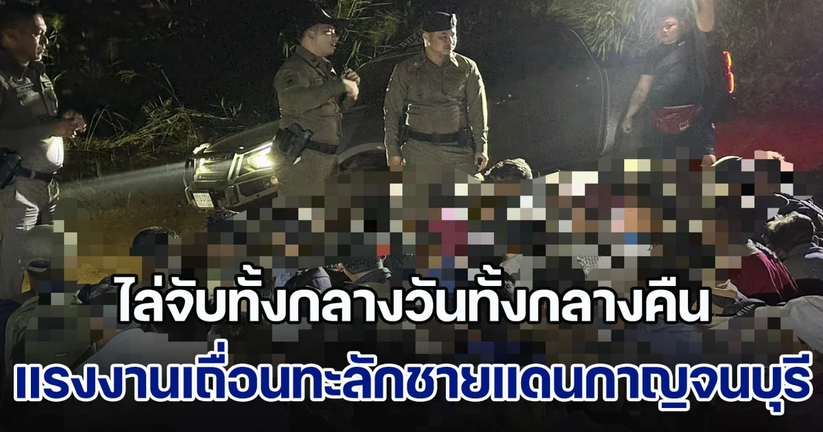 แรงงานเถื่อนทะลักชายแดนเมืองกาญจน์ ไล่จับทั้งกลางวันทั้งกลางคืน