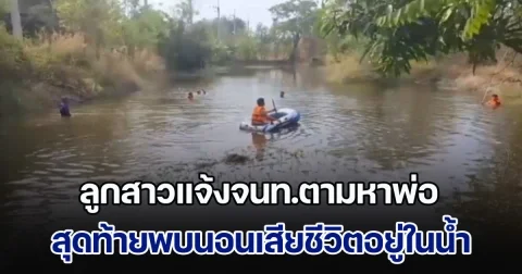 ลูกสาวแจ้งจนท.ตามหาพ่อ ค้นหานานกว่า 15 ชม. สุดท้ายพบหมดลมหายใจ นอนเสียชีวิตอยู่ในน้ำ