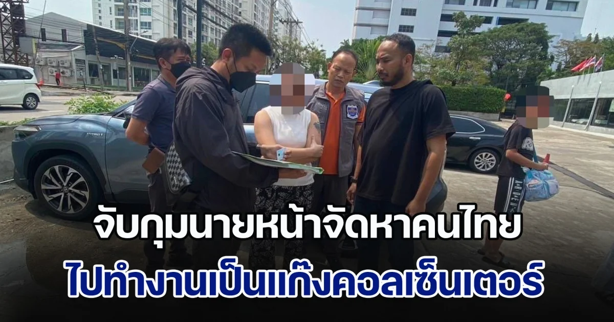 จับกุมนายหน้าจัดหาคนไทย ไปทำงานเป็นแก๊งคอลเซ็นเตอร์ในกัมพูชา