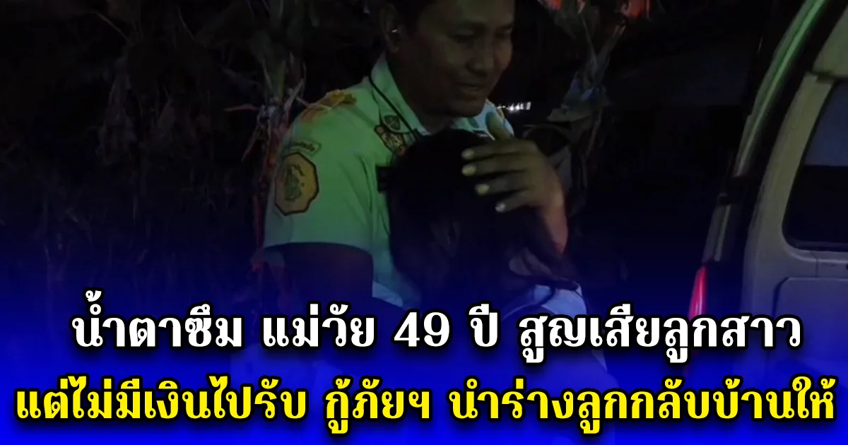 น้ำตาซึม แม่วัย 49 ปี สูญเสียลูกสาว แต่ไม่มีเงินไปรับ กู้ภัยฯ ช่วยเหลือนำร่างลูกกลับบ้านให้