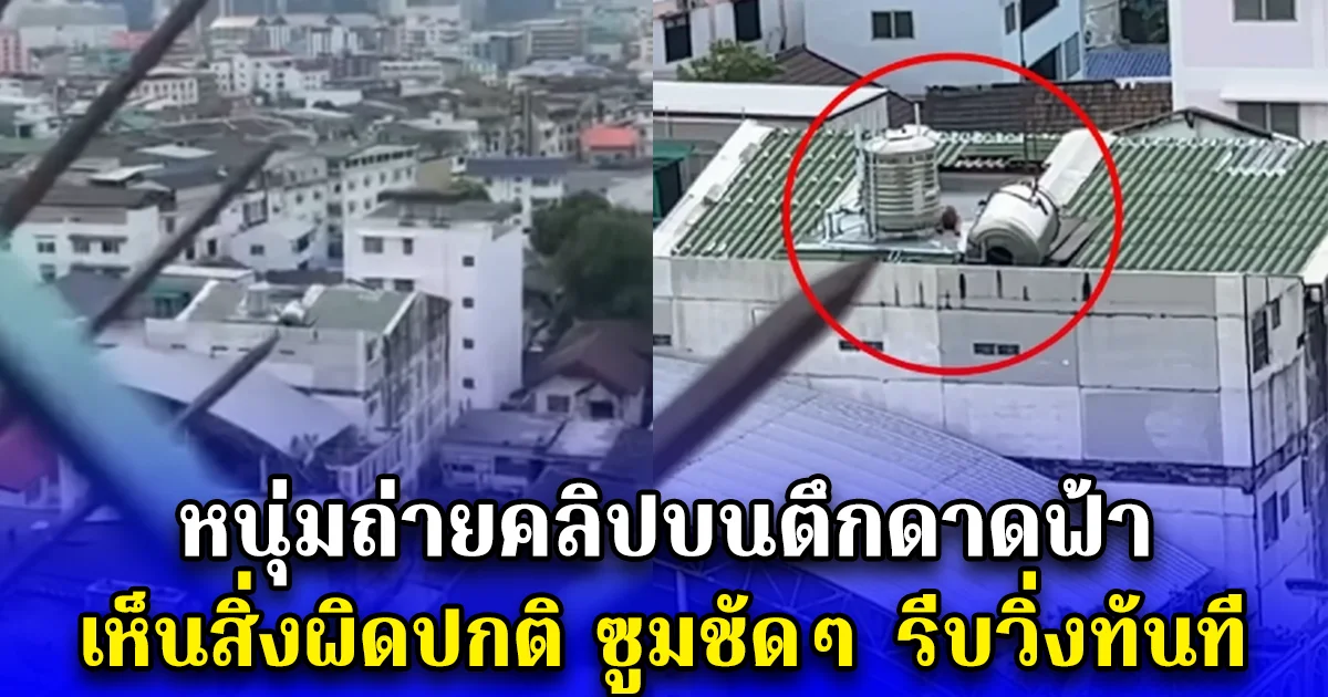 หนุ่มถ่ายคลิปบนตึกดาดฟ้า เห็นสิ่งผิดปกติ ซูมชัดๆ รีบวิ่งทันที