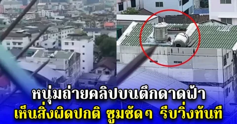 หนุ่มถ่ายคลิปบนตึกดาดฟ้า เห็นสิ่งผิดปกติ ซูมชัดๆ รีบวิ่งทันที
