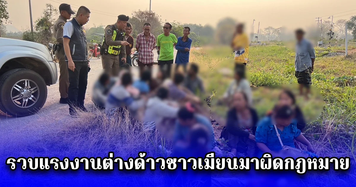 รวบแรงงานต่างด้าวชาวเมียนมาผิดกฎหมาย ใช้ไทยเป็นทางผ่านมุ่งหน้ามาเลเซีย