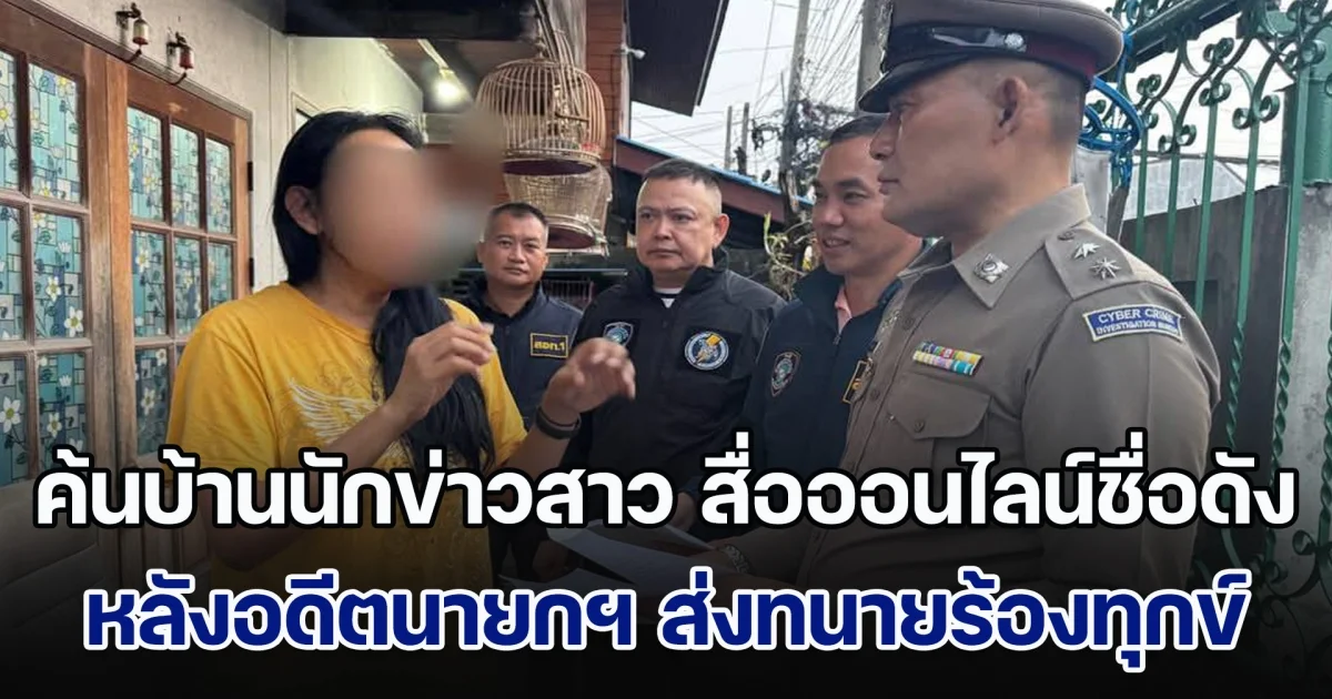 ตำรวจไซเบอร์นำหมายศาลเข้าค้นบ้านนักข่าวสาว สื่อออนไลน์ชื่อดัง หลังอดีตนายกรัฐมนตรีทักษิณ ชินวัตร ส่งทนายความเข้าร้องทุกข์