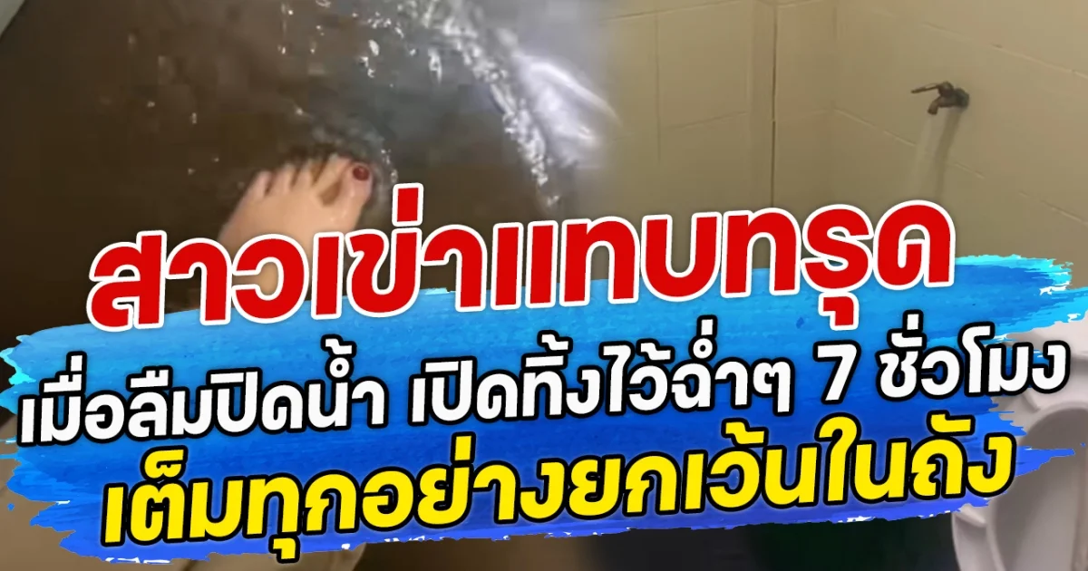 สาวเข่าแทบทรุด เมื่อลืมปิดน้ำ เปิดทิ้งไว้ฉ่ำๆ 7 ชั่วโมง เต็มทุกอย่างยกเว้นในถัง
