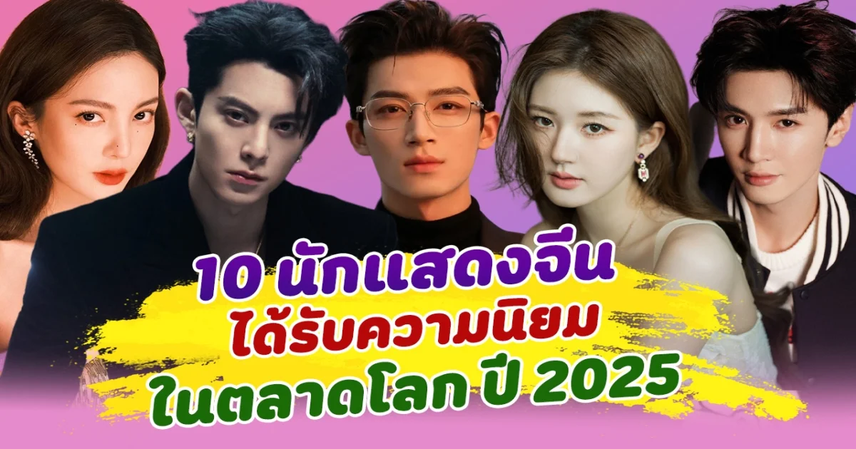 รันตลาดโลก เปิด 10 นักแสดงจีน ที่ได้รับความนิยมในตลาดโลก ปี 2025