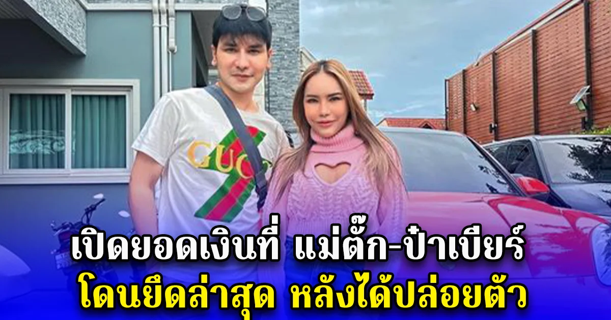 เปิดยอดเงินที่ แม่ตั๊ก-ป๋าเบียร์ โดนยึดล่าสุด หลังได้ปล่อยตัว