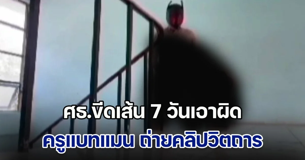 ศธ.ขีดเส้น 7 วันเอาผิด ครูแบทแมน ถ่ายคลิปวิตถารในโรงเรียน หลังเด็กเคยแจ้ง ผอ.รร. แต่กลับเพิกเฉย