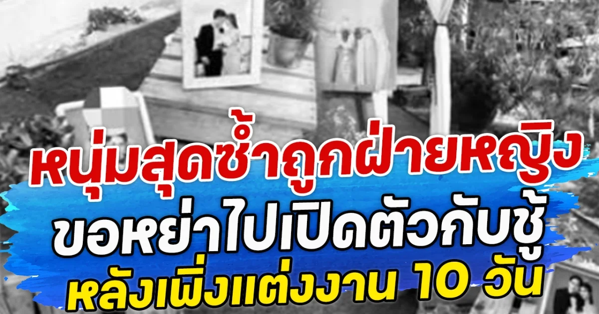 หนุ่มสุดซํ้า ถูกฝ่ายหญิงขอหย่าไปเปิดตัวกับชู้ หลังเพิ่งแต่งงาน 10 วัน