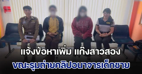 แจ้งข้อหาเพิ่ม แก๊งสาวสอง หลังพบคลิปเพิ่ม ขณะรุมถ่ายคลิปอนาจารเด็กชาย ก่อนลอบขายในกลุ่มลับ