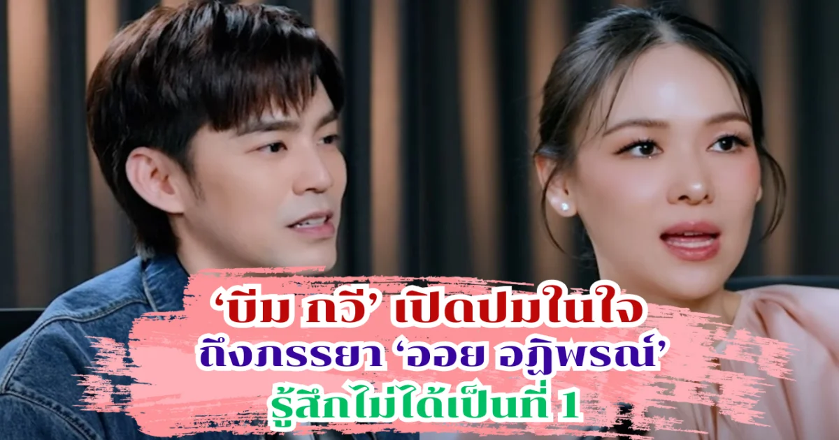 บีม กวี เปิดปมในใจถึงภรรยา ออย อฏิพรณ์ ที่เก็บไว้มานาน รู้สึกไม่ได้เป็นที่ 1