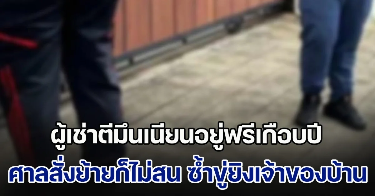 ไม่มีไม่หนีไม่จ่าย! ผู้เช่าตีมึนเนียนอยู่ฟรีเกือบปี ศาลสั่งให้ย้ายก็ไม่สน ซ้ำขู่จะจบชีวิตเจ้าของบ้าน