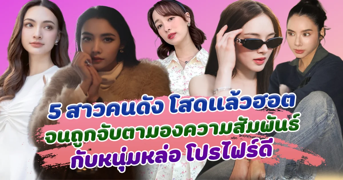 สวยขนาดนี้ไม่มีแฟนได้ไง 5 สาวคนดัง โสดแล้วฮอต จนถูกจับตามองความสัมพันธ์ กับหนุ่มหล่อ โปรไฟร์ดี
