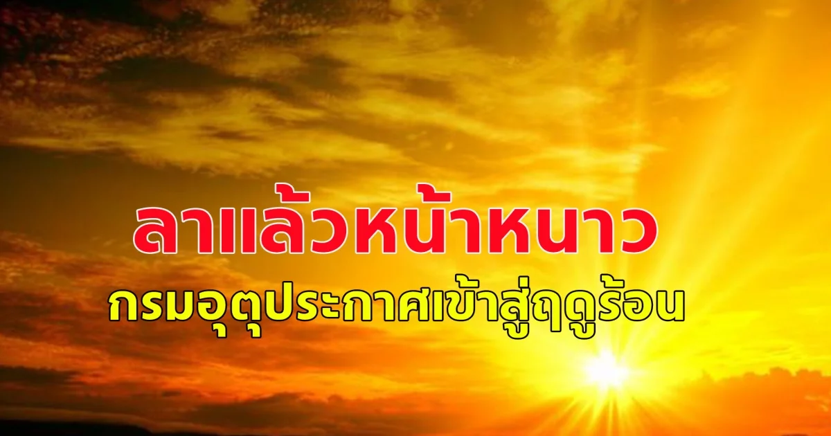 กรมอุตุประกาศเข้าสู่ฤดูร้อน ตั้งแต่ 28 ก.พ.68 คาดสิ้นสุดกลางเดือน พ.ค.