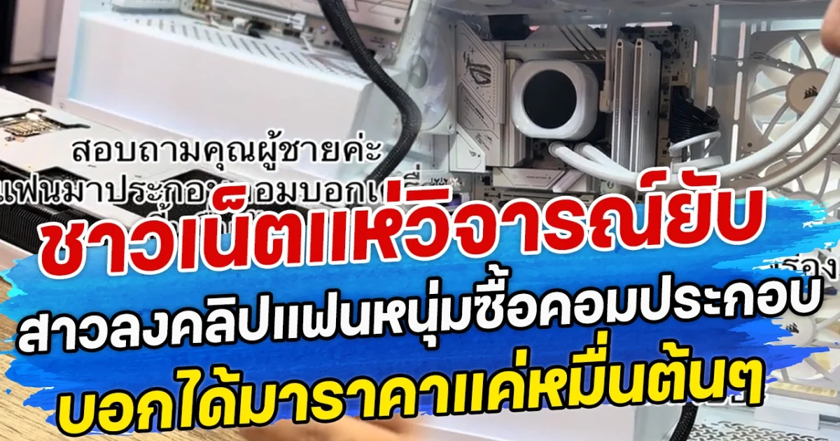 ชาวเน็ตแห่เซฟพ่อบ้าน สาวลงคลิปแฟนหนุ่มซื้อคอมประกอบ บอกได้มาราคาแค่หมื่นต้นๆ