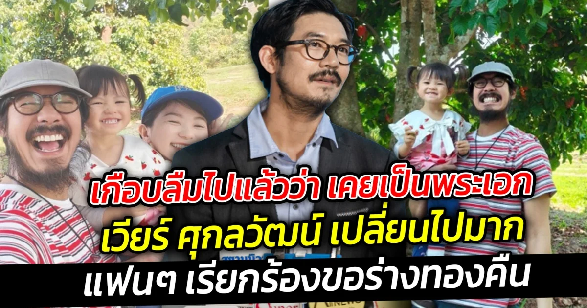 เกือบลืมร่างทองไปแล้วว่า เคยเป็นพระเอก เวียร์ ศุกลวัฒน์ เปลี่ยนไปมาก