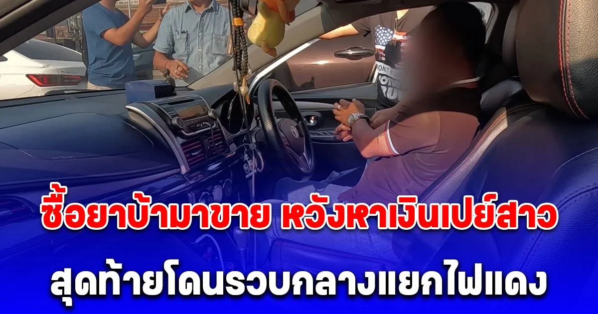 อยากเปย์สาวแต่ไม่มีเงิน หนุ่ม 55 ตัดสินใจซื้อยาบ้ามาขาย ตร. รวบระทึกกลางแยกไฟแดง