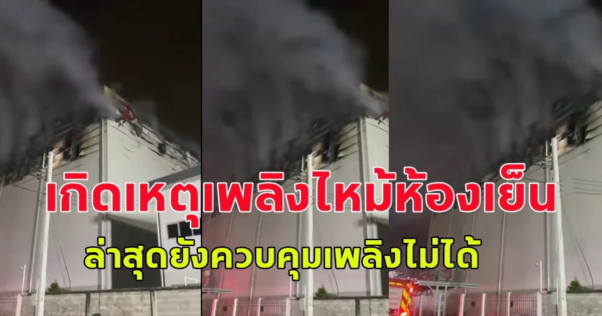 เกิดเหตุเพลิงไหม้ห้องเย็น บริษัทโกดังรับฝากสินค้าแช่เย็นขนาดใหญ่ ล่าสุดยังควบคุมเพลิงไม่ได้