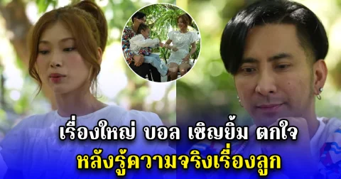 เรื่องใหญ่ บอล เชิญยิ้ม ตกใจ หลังรู้ความจริงเรื่องลูก