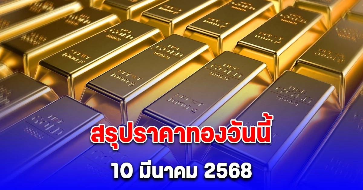 สรุปราคาทองวันนี้ 10 มีนาคม 2568
