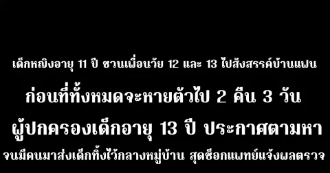 เด็กหญิงอายุ 11 ปี ชวนเพื่อนวัย 12 และ 13 ไปสังสรรค์บ้านแฟน ก่อนที่ทั้งหมดจะหายตัวไป 2 คืน 3 วัน ผู้ปกครองเด็กอายุ 13 ปี ประกาศตามหา จนมีคนมาส่งเด็กทิ้งไว้กลางหมู่บ้าน สุดช็อกแพทย์แจ้งผลตรวจ