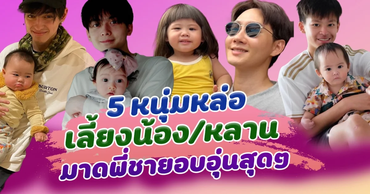 น่ารักมาก ส่อง 5 หนุ่มหล่อเลี้ยงน้องหลาน มาดพี่ชายอบอุ่นสุดๆ