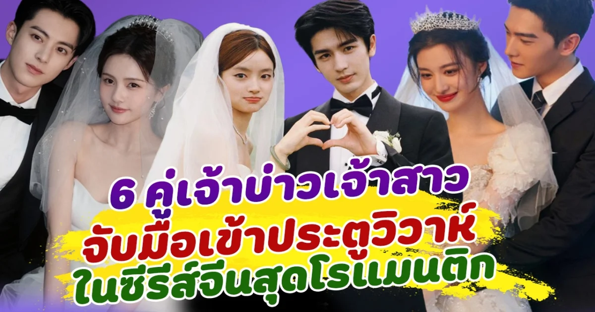 เหมาะสมกันมาก ส่ง 6 คู่พระนาง เป็นเจ้าบ่าวเจ้าสาว จับมือเข้าประตูวิวาห์ ในซีรีส์จีนสุดโรแมนติก