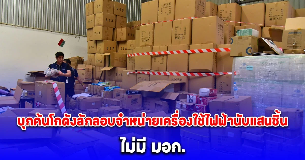 บุกค้นโกดังลักลอบจำหน่ายเครื่องใช้ไฟฟ้านับแสนชิ้น ไม่มี มอก. มูลค่าความเสียหายกว่า 17 ล้านบาท