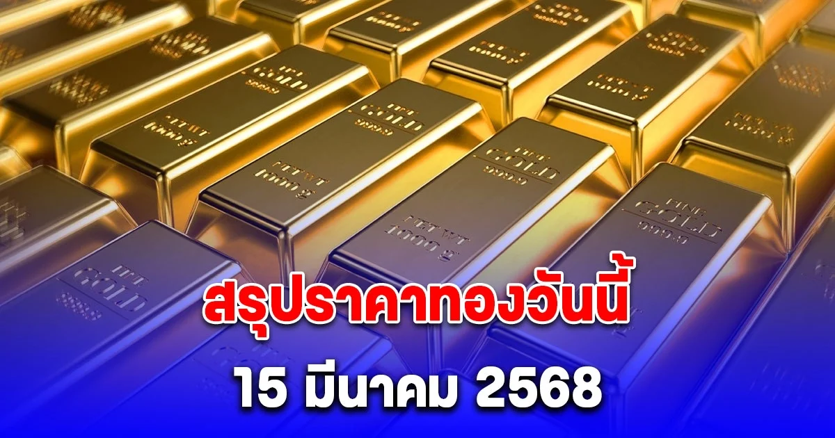 สรุปราคาทองวันนี้ 15 มีนาคม 2568