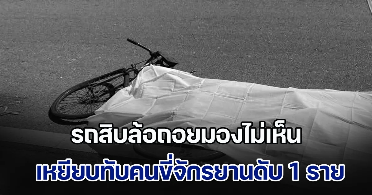 รถสิบล้อถอยมองไม่เห็น เหยียบทับคนขี่จักรยานดับ 1 ราย